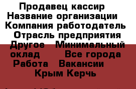 Продавец-кассир › Название организации ­ Компания-работодатель › Отрасль предприятия ­ Другое › Минимальный оклад ­ 1 - Все города Работа » Вакансии   . Крым,Керчь